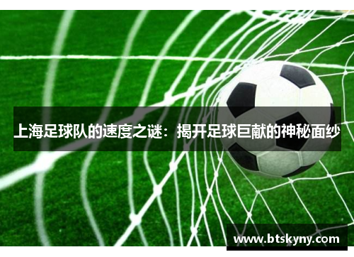 上海足球队的速度之谜：揭开足球巨献的神秘面纱