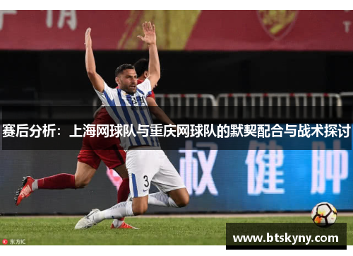 赛后分析：上海网球队与重庆网球队的默契配合与战术探讨