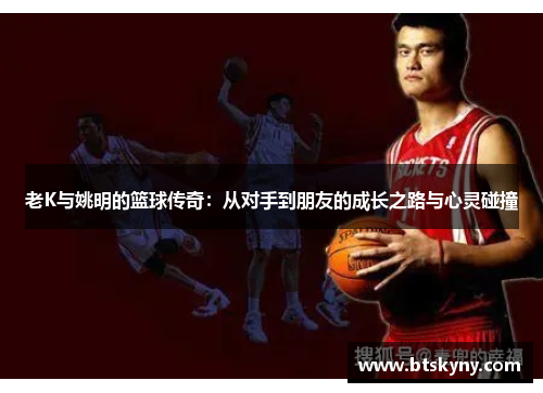 老K与姚明的篮球传奇：从对手到朋友的成长之路与心灵碰撞
