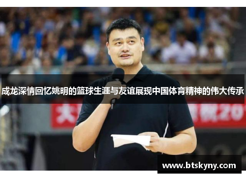 成龙深情回忆姚明的篮球生涯与友谊展现中国体育精神的伟大传承