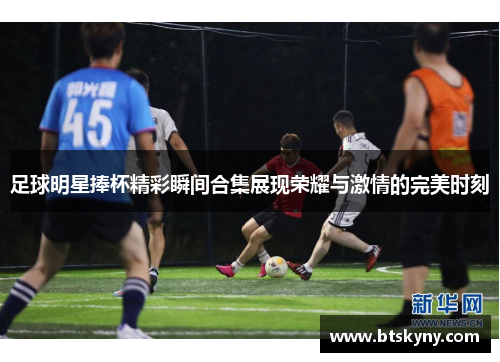 足球明星捧杯精彩瞬间合集展现荣耀与激情的完美时刻