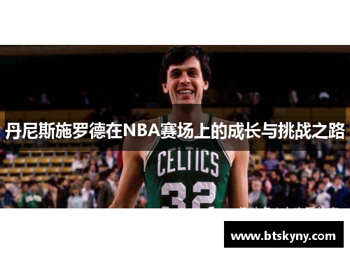 丹尼斯施罗德在NBA赛场上的成长与挑战之路