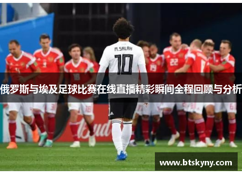 俄罗斯与埃及足球比赛在线直播精彩瞬间全程回顾与分析