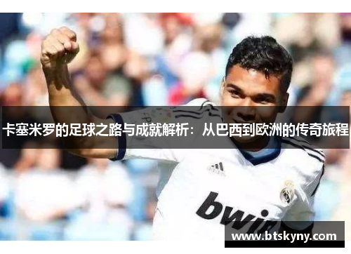 卡塞米罗的足球之路与成就解析：从巴西到欧洲的传奇旅程
