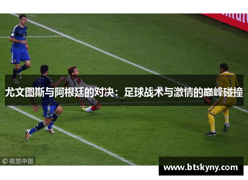 尤文图斯与阿根廷的对决：足球战术与激情的巅峰碰撞