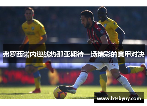弗罗西诺内迎战热那亚期待一场精彩的意甲对决