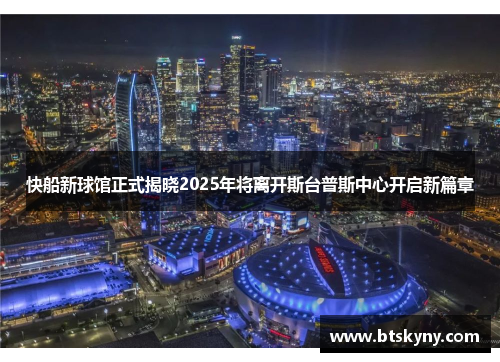 快船新球馆正式揭晓2025年将离开斯台普斯中心开启新篇章