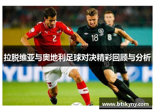 拉脱维亚与奥地利足球对决精彩回顾与分析