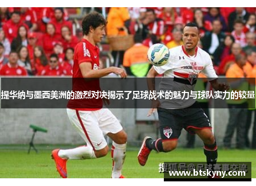 提华纳与墨西美洲的激烈对决揭示了足球战术的魅力与球队实力的较量