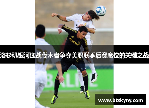 洛杉矶银河迎战伐木者争夺美职联季后赛席位的关键之战