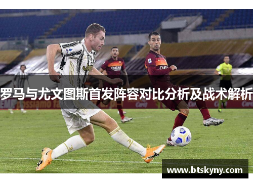 罗马与尤文图斯首发阵容对比分析及战术解析